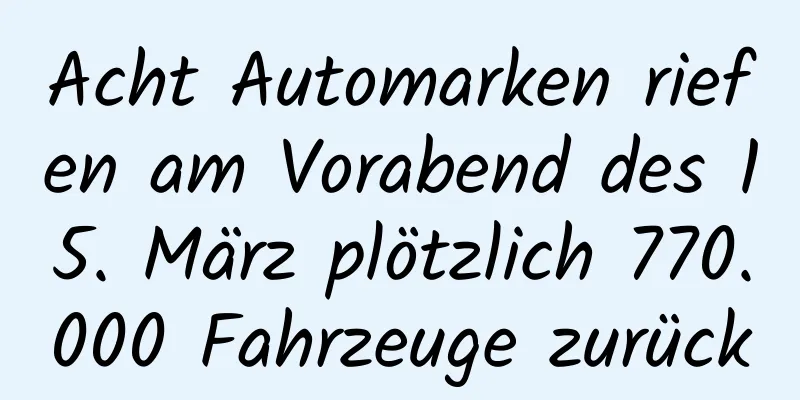 Acht Automarken riefen am Vorabend des 15. März plötzlich 770.000 Fahrzeuge zurück