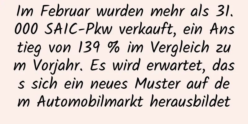 Im Februar wurden mehr als 31.000 SAIC-Pkw verkauft, ein Anstieg von 139 % im Vergleich zum Vorjahr. Es wird erwartet, dass sich ein neues Muster auf dem Automobilmarkt herausbildet