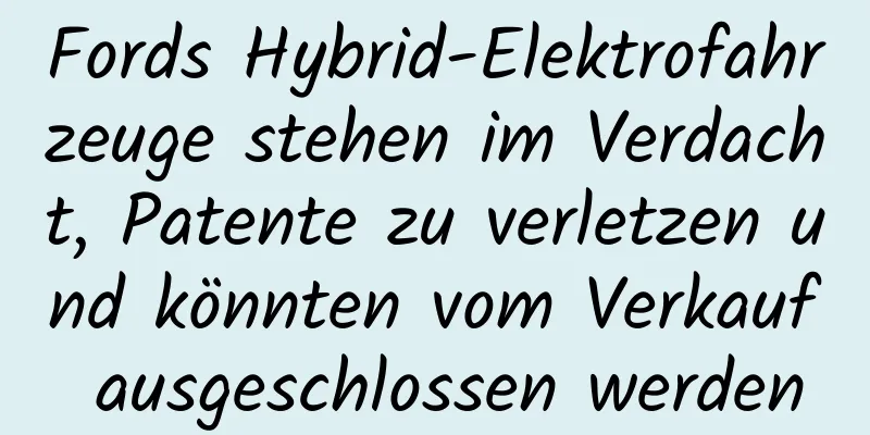Fords Hybrid-Elektrofahrzeuge stehen im Verdacht, Patente zu verletzen und könnten vom Verkauf ausgeschlossen werden