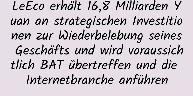 LeEco erhält 16,8 Milliarden Yuan an strategischen Investitionen zur Wiederbelebung seines Geschäfts und wird voraussichtlich BAT übertreffen und die Internetbranche anführen