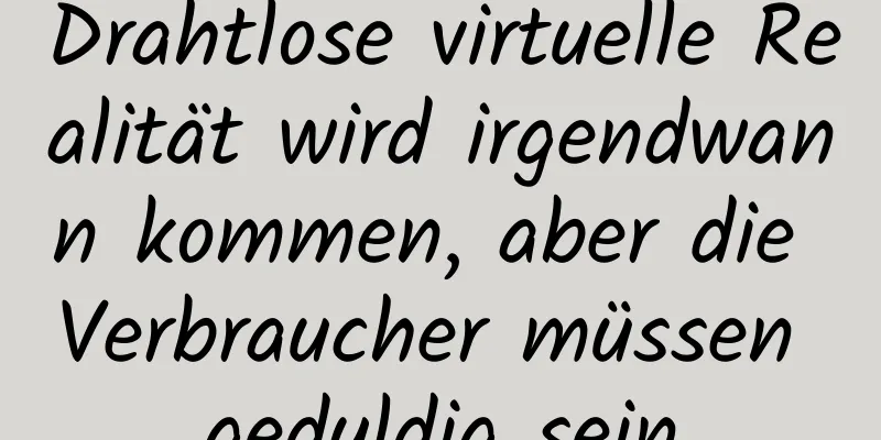 Drahtlose virtuelle Realität wird irgendwann kommen, aber die Verbraucher müssen geduldig sein