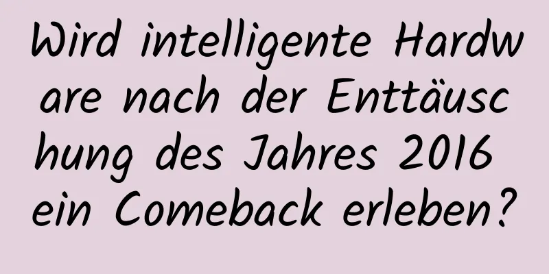 Wird intelligente Hardware nach der Enttäuschung des Jahres 2016 ein Comeback erleben?