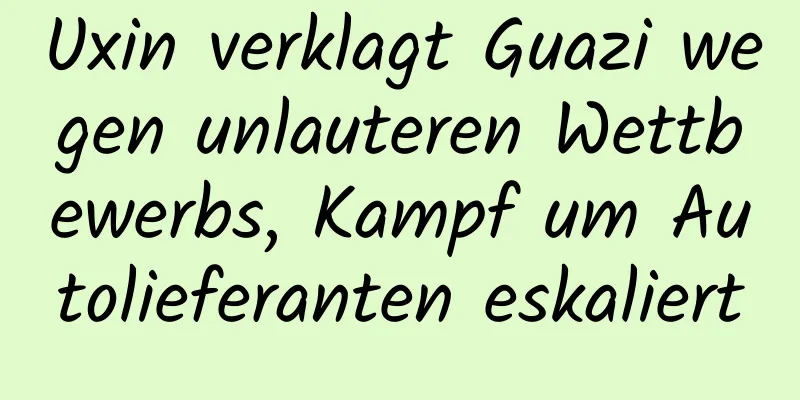 Uxin verklagt Guazi wegen unlauteren Wettbewerbs, Kampf um Autolieferanten eskaliert