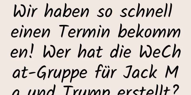 Wir haben so schnell einen Termin bekommen! Wer hat die WeChat-Gruppe für Jack Ma und Trump erstellt?
