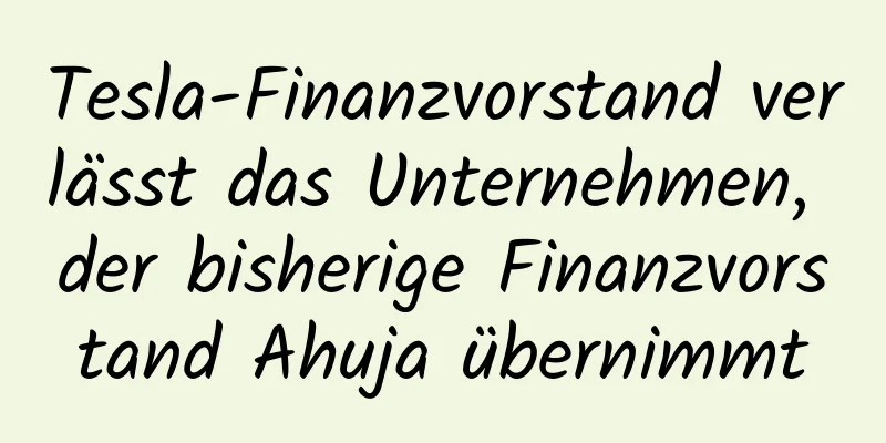 Tesla-Finanzvorstand verlässt das Unternehmen, der bisherige Finanzvorstand Ahuja übernimmt