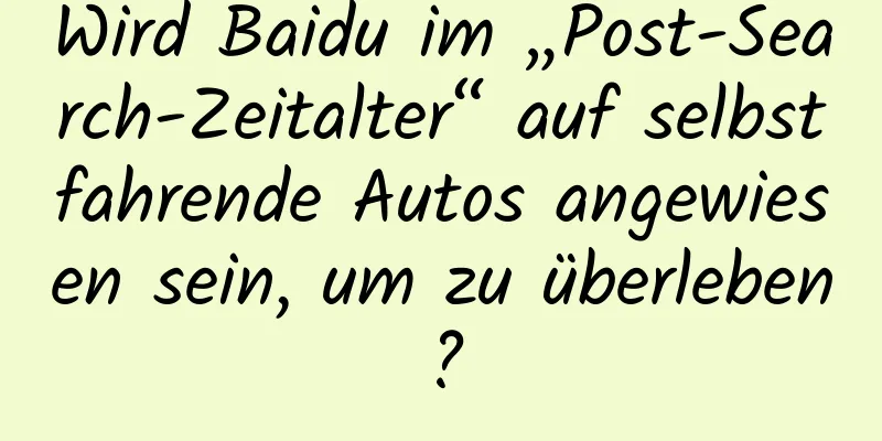 Wird Baidu im „Post-Search-Zeitalter“ auf selbstfahrende Autos angewiesen sein, um zu überleben?