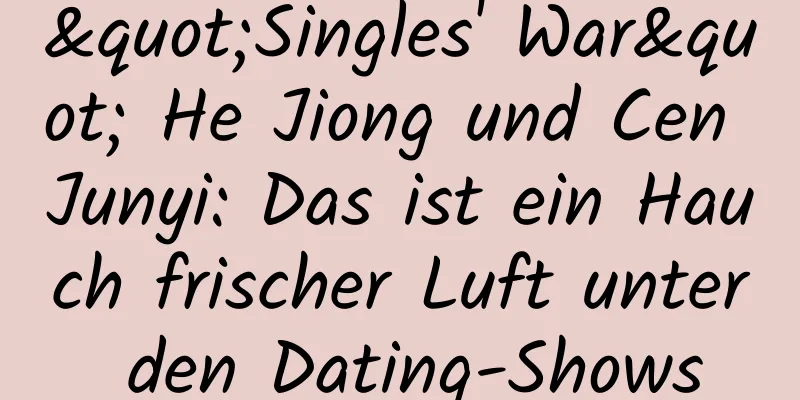 "Singles' War" He Jiong und Cen Junyi: Das ist ein Hauch frischer Luft unter den Dating-Shows