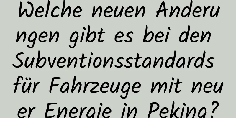 Welche neuen Änderungen gibt es bei den Subventionsstandards für Fahrzeuge mit neuer Energie in Peking?