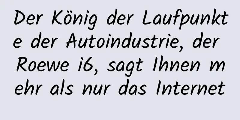 Der König der Laufpunkte der Autoindustrie, der Roewe i6, sagt Ihnen mehr als nur das Internet