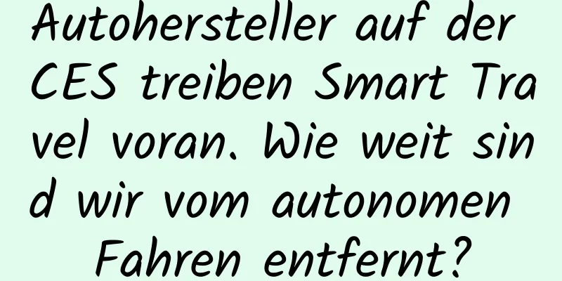 Autohersteller auf der CES treiben Smart Travel voran. Wie weit sind wir vom autonomen Fahren entfernt?