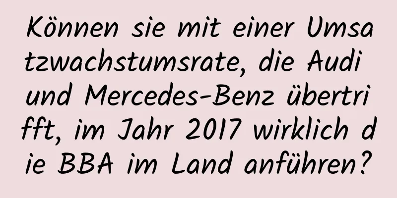 Können sie mit einer Umsatzwachstumsrate, die Audi und Mercedes-Benz übertrifft, im Jahr 2017 wirklich die BBA im Land anführen?