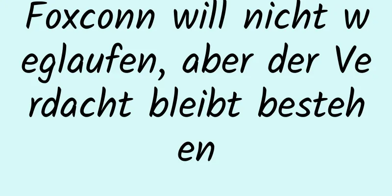 Foxconn will nicht weglaufen, aber der Verdacht bleibt bestehen