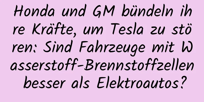 Honda und GM bündeln ihre Kräfte, um Tesla zu stören: Sind Fahrzeuge mit Wasserstoff-Brennstoffzellen besser als Elektroautos?