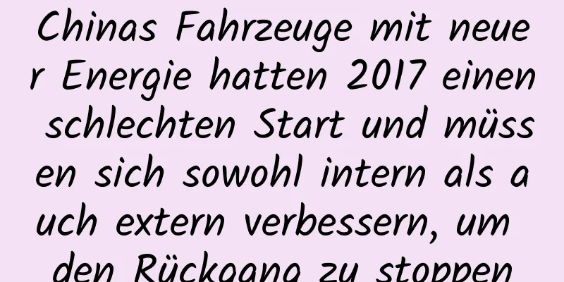 Chinas Fahrzeuge mit neuer Energie hatten 2017 einen schlechten Start und müssen sich sowohl intern als auch extern verbessern, um den Rückgang zu stoppen