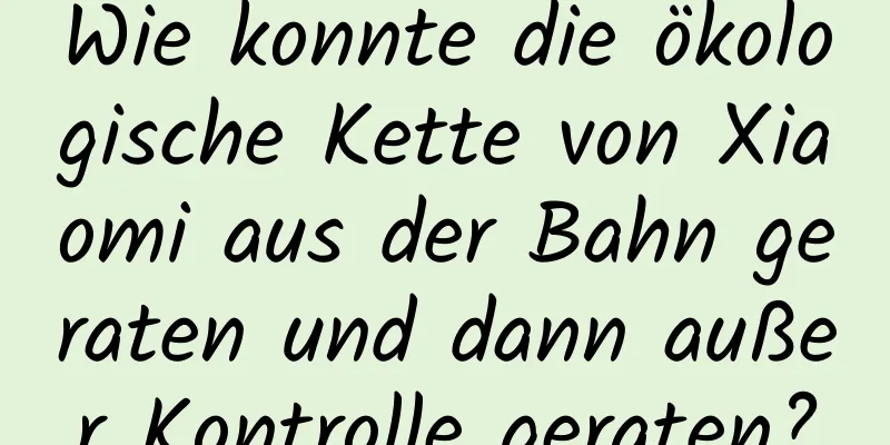 Wie konnte die ökologische Kette von Xiaomi aus der Bahn geraten und dann außer Kontrolle geraten?
