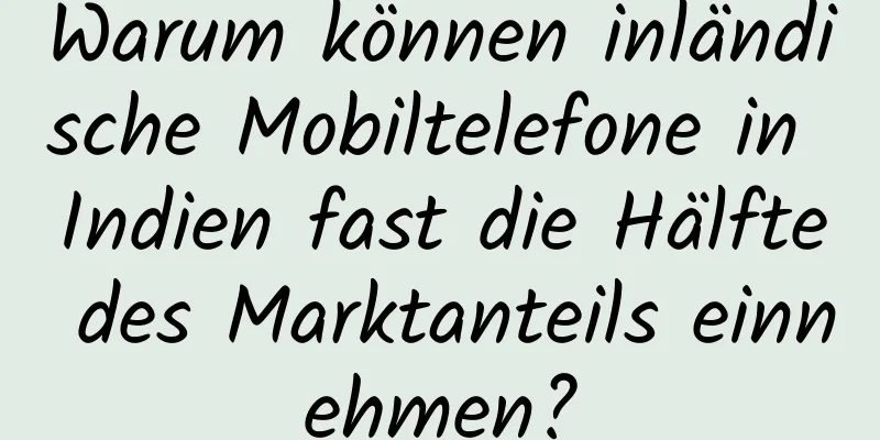 Warum können inländische Mobiltelefone in Indien fast die Hälfte des Marktanteils einnehmen?