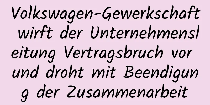 Volkswagen-Gewerkschaft wirft der Unternehmensleitung Vertragsbruch vor und droht mit Beendigung der Zusammenarbeit