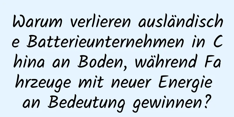 Warum verlieren ausländische Batterieunternehmen in China an Boden, während Fahrzeuge mit neuer Energie an Bedeutung gewinnen?