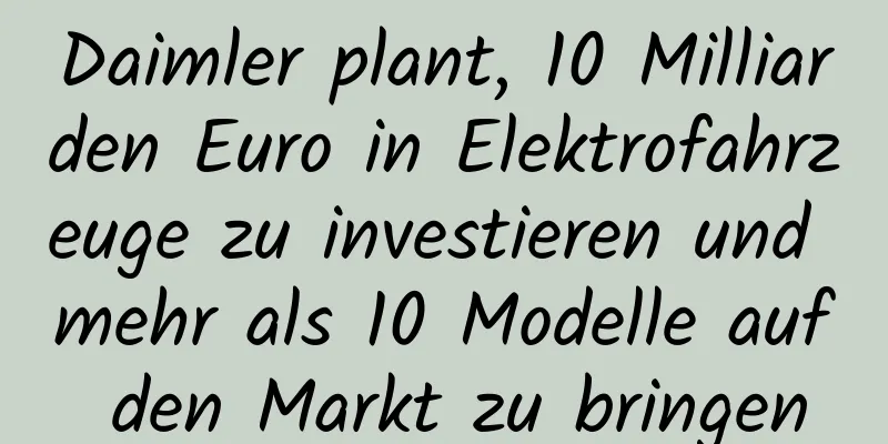 Daimler plant, 10 Milliarden Euro in Elektrofahrzeuge zu investieren und mehr als 10 Modelle auf den Markt zu bringen