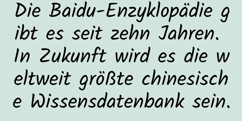 Die Baidu-Enzyklopädie gibt es seit zehn Jahren. In Zukunft wird es die weltweit größte chinesische Wissensdatenbank sein.