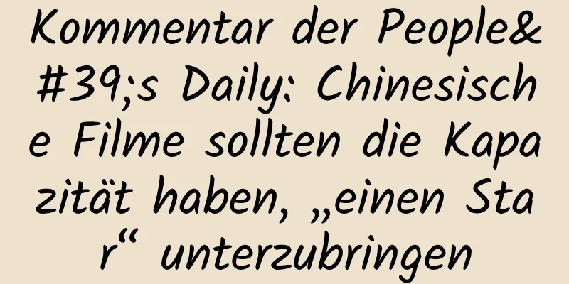 Kommentar der People's Daily: Chinesische Filme sollten die Kapazität haben, „einen Star“ unterzubringen