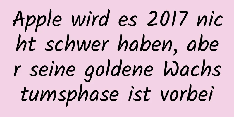 Apple wird es 2017 nicht schwer haben, aber seine goldene Wachstumsphase ist vorbei