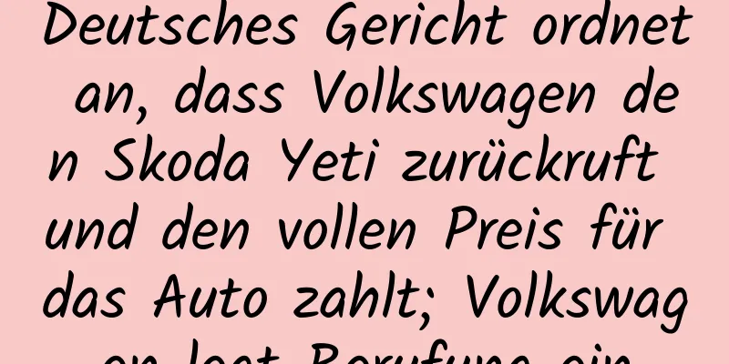 Deutsches Gericht ordnet an, dass Volkswagen den Skoda Yeti zurückruft und den vollen Preis für das Auto zahlt; Volkswagen legt Berufung ein