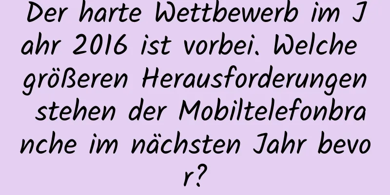 Der harte Wettbewerb im Jahr 2016 ist vorbei. Welche größeren Herausforderungen stehen der Mobiltelefonbranche im nächsten Jahr bevor?