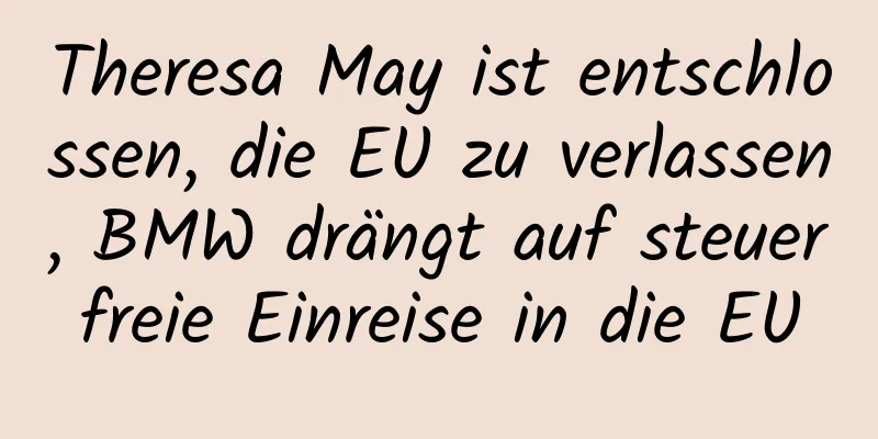 Theresa May ist entschlossen, die EU zu verlassen, BMW drängt auf steuerfreie Einreise in die EU