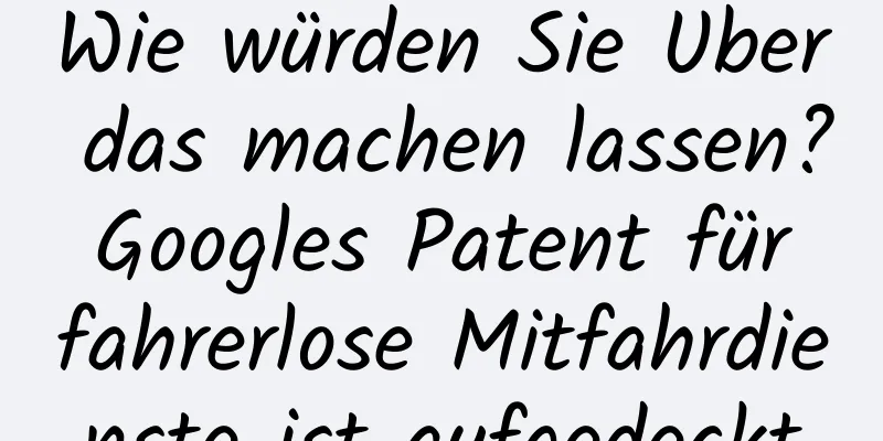 Wie würden Sie Uber das machen lassen? Googles Patent für fahrerlose Mitfahrdienste ist aufgedeckt