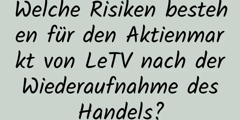 Welche Risiken bestehen für den Aktienmarkt von LeTV nach der Wiederaufnahme des Handels?