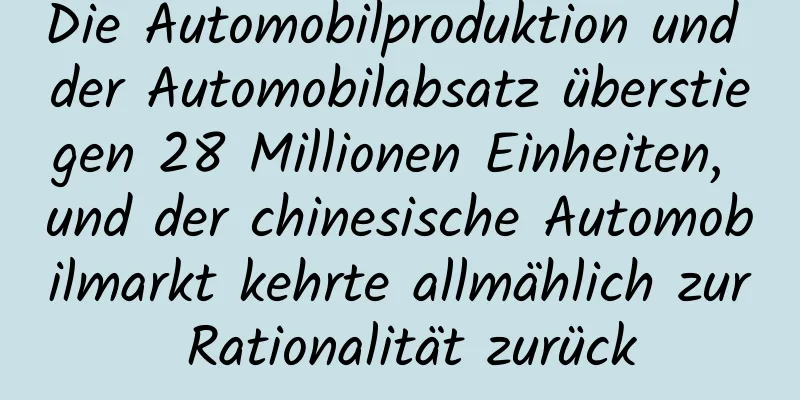 Die Automobilproduktion und der Automobilabsatz überstiegen 28 Millionen Einheiten, und der chinesische Automobilmarkt kehrte allmählich zur Rationalität zurück
