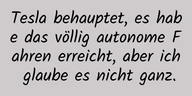 Tesla behauptet, es habe das völlig autonome Fahren erreicht, aber ich glaube es nicht ganz.
