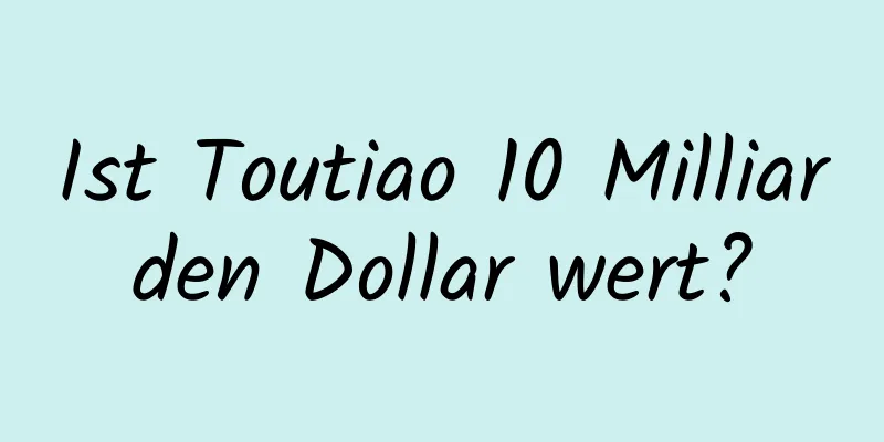 Ist Toutiao 10 Milliarden Dollar wert?
