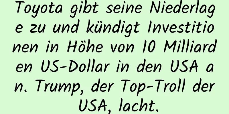 Toyota gibt seine Niederlage zu und kündigt Investitionen in Höhe von 10 Milliarden US-Dollar in den USA an. Trump, der Top-Troll der USA, lacht.