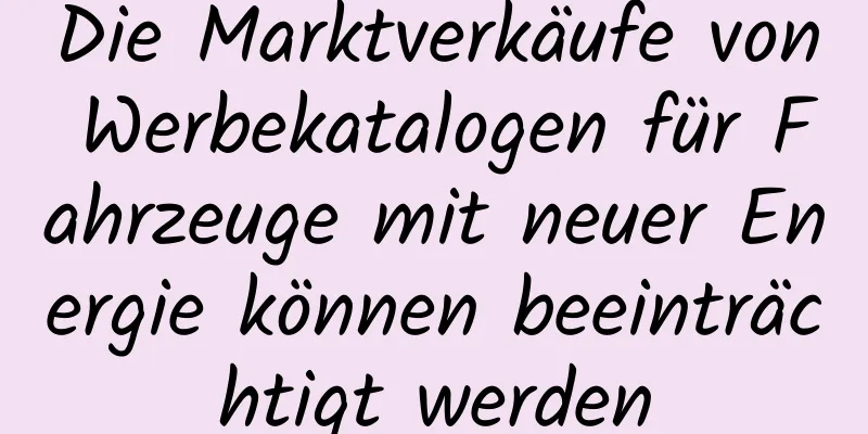 Die Marktverkäufe von Werbekatalogen für Fahrzeuge mit neuer Energie können beeinträchtigt werden