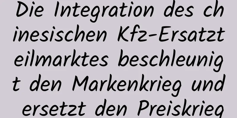 Die Integration des chinesischen Kfz-Ersatzteilmarktes beschleunigt den Markenkrieg und ersetzt den Preiskrieg