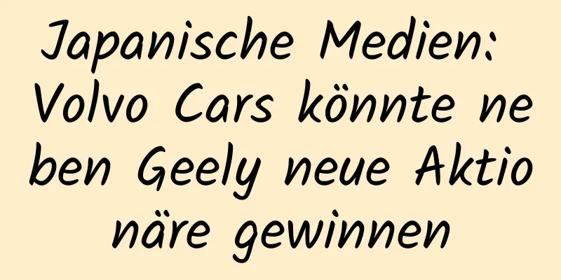Japanische Medien: Volvo Cars könnte neben Geely neue Aktionäre gewinnen