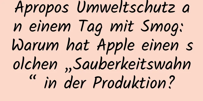 Apropos Umweltschutz an einem Tag mit Smog: Warum hat Apple einen solchen „Sauberkeitswahn“ in der Produktion?