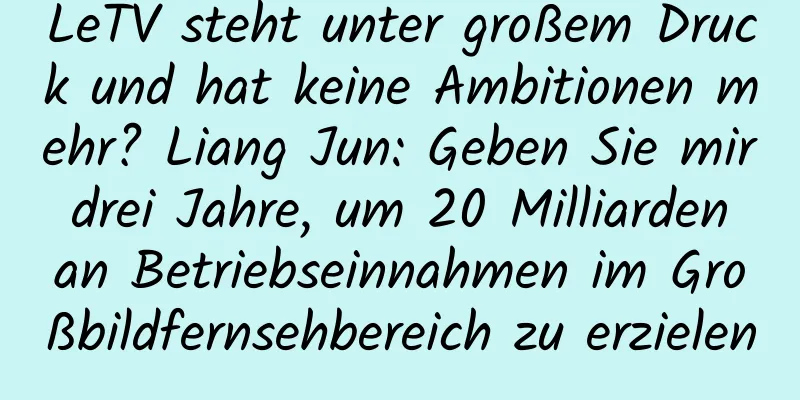 LeTV steht unter großem Druck und hat keine Ambitionen mehr? Liang Jun: Geben Sie mir drei Jahre, um 20 Milliarden an Betriebseinnahmen im Großbildfernsehbereich zu erzielen