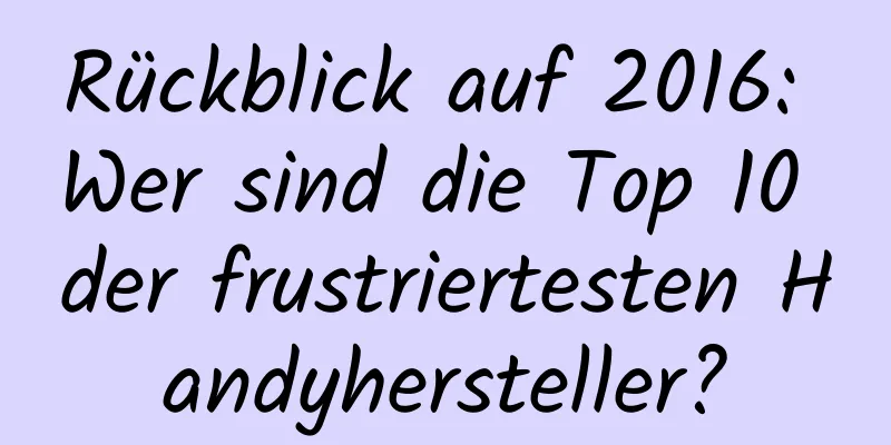 Rückblick auf 2016: Wer sind die Top 10 der frustriertesten Handyhersteller?