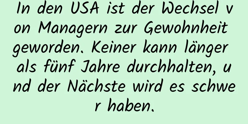 In den USA ist der Wechsel von Managern zur Gewohnheit geworden. Keiner kann länger als fünf Jahre durchhalten, und der Nächste wird es schwer haben.