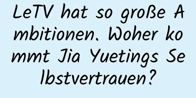 LeTV hat so große Ambitionen. Woher kommt Jia Yuetings Selbstvertrauen?