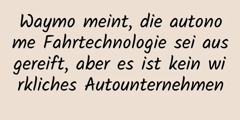 Waymo meint, die autonome Fahrtechnologie sei ausgereift, aber es ist kein wirkliches Autounternehmen