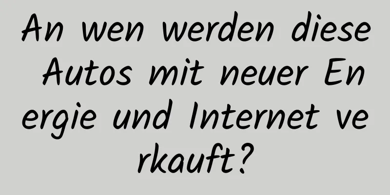 An wen werden diese Autos mit neuer Energie und Internet verkauft?