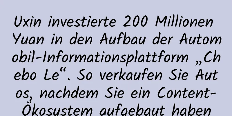 Uxin investierte 200 Millionen Yuan in den Aufbau der Automobil-Informationsplattform „Chebo Le“. So verkaufen Sie Autos, nachdem Sie ein Content-Ökosystem aufgebaut haben