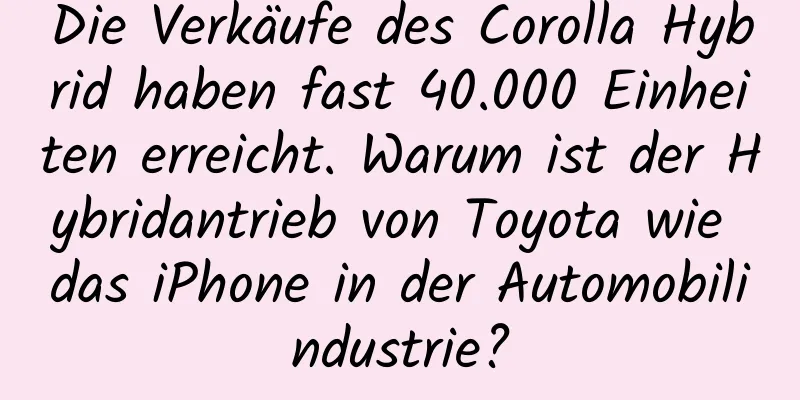 Die Verkäufe des Corolla Hybrid haben fast 40.000 Einheiten erreicht. Warum ist der Hybridantrieb von Toyota wie das iPhone in der Automobilindustrie?