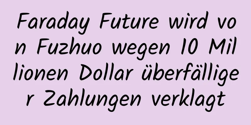 Faraday Future wird von Fuzhuo wegen 10 Millionen Dollar überfälliger Zahlungen verklagt