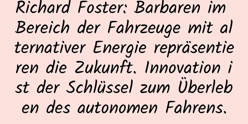 Richard Foster: Barbaren im Bereich der Fahrzeuge mit alternativer Energie repräsentieren die Zukunft. Innovation ist der Schlüssel zum Überleben des autonomen Fahrens.