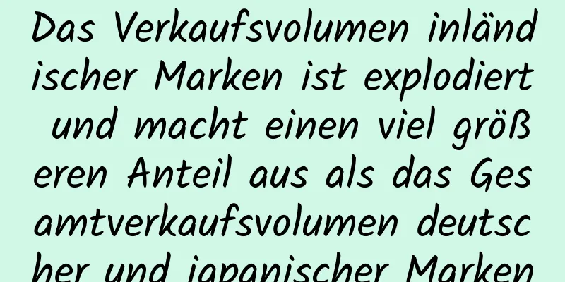 Das Verkaufsvolumen inländischer Marken ist explodiert und macht einen viel größeren Anteil aus als das Gesamtverkaufsvolumen deutscher und japanischer Marken